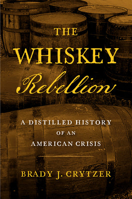 The Whiskey Rebellion: A Distilled History of an American Crisis by Brady J. Crytzer