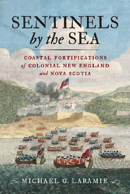 Sentinels by the Sea: Coastal Fortifications of Colonial New England and Nova Scotia by Michael G. Laramie