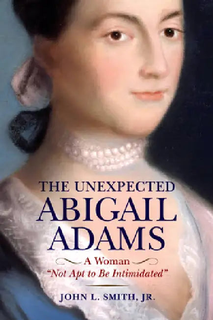 The Unexpected Abigail Adams: A Woman Not Apt to Be Intimidated by Jr. Smith John L.