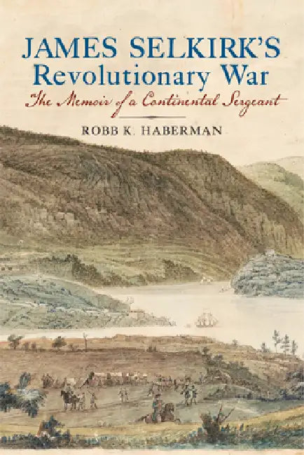 James Selkirk's Revolutionary War: The Memoir of a Continental Sergeant by Robb K. Haberman