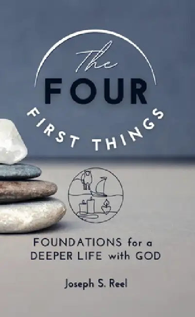 The Four First Things: Foundations for a Deeper Life with God by Joseph S. Reel