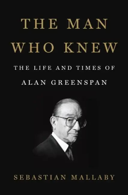 The Man Who Knew: The Life and Times of Alan Greenspan by Sebastian Mallaby