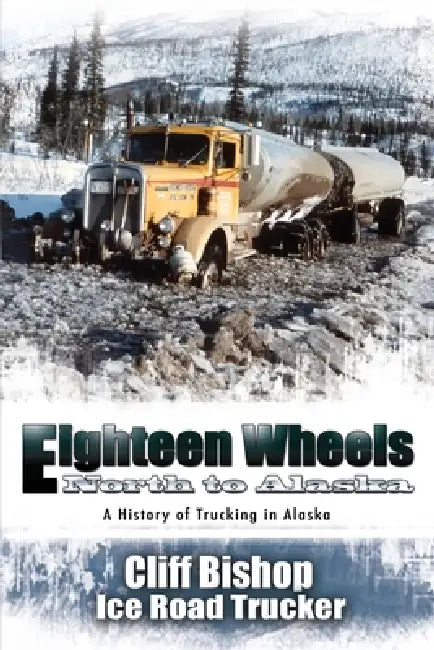 Eighteen Wheels North to Alaska by Cliff Bishop