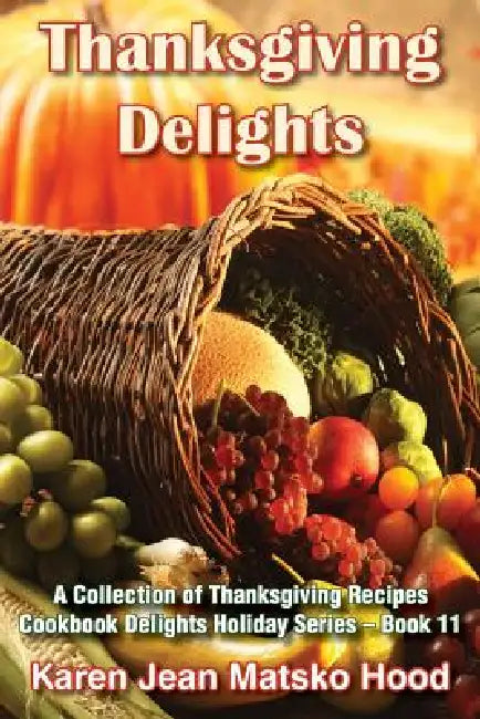 Thanksgiving Delights Cookbook: A Collection of Thanksgiving Recipes by Karen Jean Matsko Hood