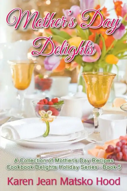 Mother's Day Delights Cookbook: A Collection of Mother's Day Recipes by Karen Jean Matsko Hood