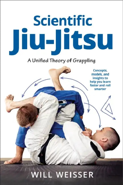 Scientific Jiu-Jitsu: A Unified Theory of Grappling by Will Weisser, Roy Dean