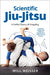 Scientific Jiu-Jitsu: A Unified Theory of Grappling by Will Weisser, Roy Dean