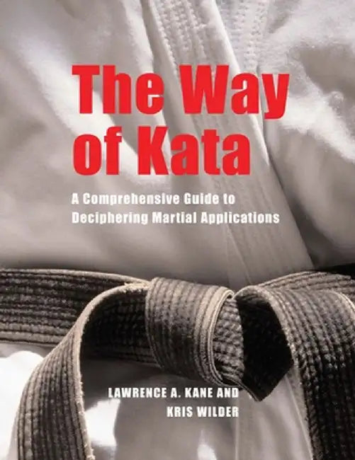 The Way of Kata: A Comprehensive Guide to Deciphering Martial Applications by Lawrence A. Kane