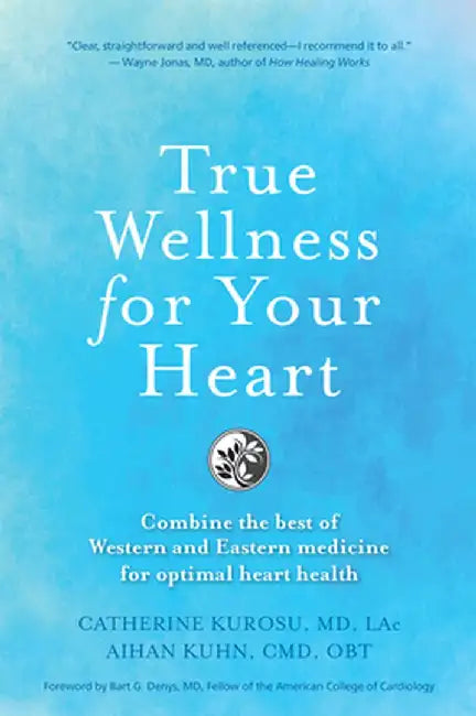 True Wellness for Your Heart: Combine the Best of Western and Eastern Medicine for Optimal Heart Health