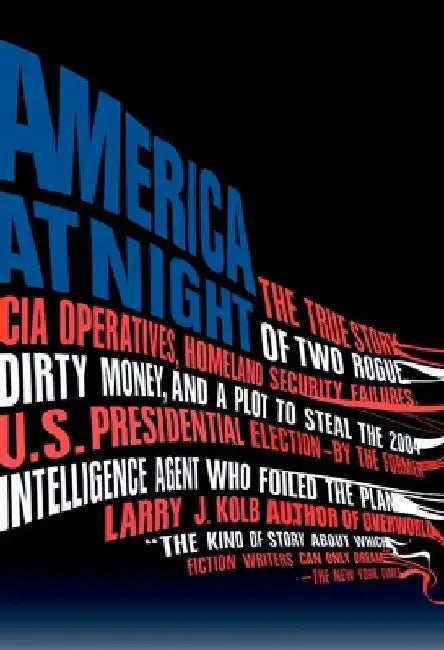 America at Night: The True Story of Two Rogue CIA Operatives, Homeland Security Failures, DirtyMoney, and a Plot to Steal the 2004 U.S. Presidential E by Larry J. Kolb