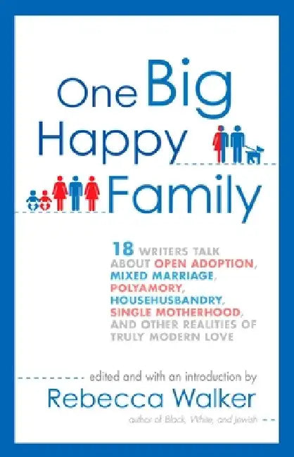 One Big Happy Family: 18 Writers Talk About Open Adoption, Mixed Marriage, Polyamory, Househusbandry, Single Motherhood, and Other Realities of Truly by Rebecca Walker