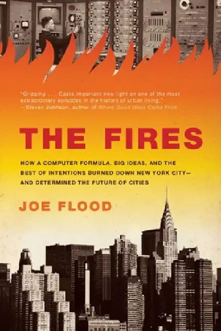 The Fires: How a Computer Formula, Big Ideas, and the Best of Intentions Burned Down New York City--and Determined the Future of Cities by Joe Flood