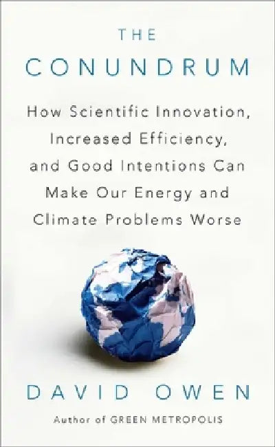The Conundrum: How Scientific Innovation, Increased Efficiency, and Good Intentions Can Make Our Energy and Climate Problems Worse by David Owen