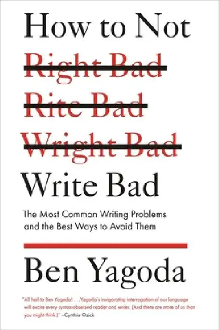 How to Not Write Bad: The Most Common Writing Problems and the Best Ways to Avoid Them by Ben Yagoda