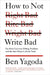 How to Not Write Bad: The Most Common Writing Problems and the Best Ways to Avoid Them by Ben Yagoda