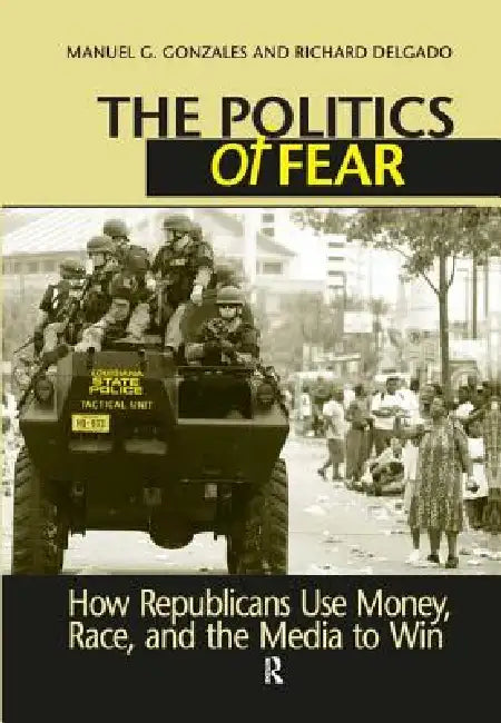 Politics of Fear: How Republicans Use Money, Race and the Media to Win by Manuel G. Gonzales