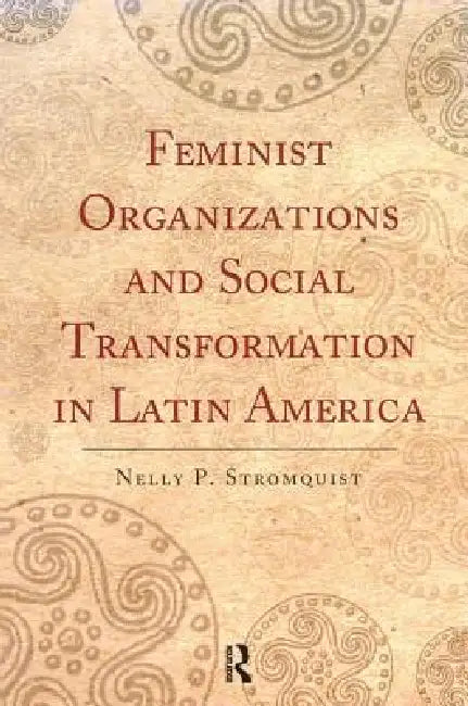 Feminist Organizations and Social Transformation in Latin America by Nelly P. Stromquist