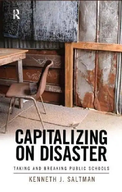 Capitalizing on Disaster: Taking and Breaking Public Schools by Kenneth J. Saltman