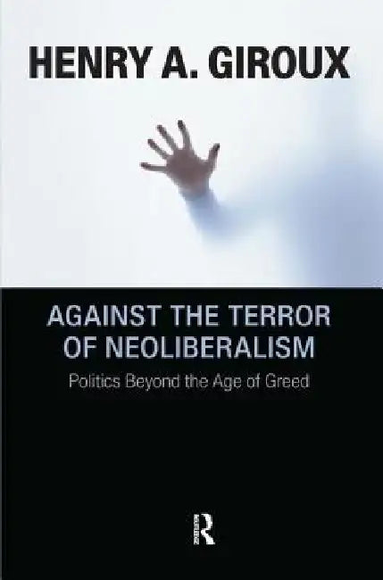 Against the Terror of Neoliberalism: Politics Beyond the Age of Greed by Henry A. Giroux