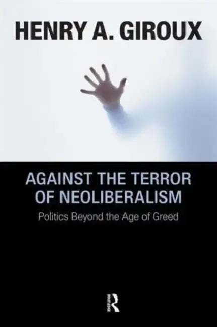 Against the Terror of Neoliberalism: Politics Beyond the Age of Greed by Henry A. Giroux
