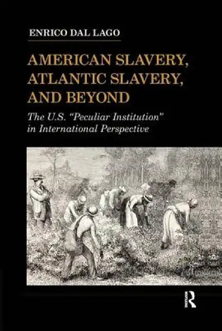 American Slavery, Atlantic Slavery, and Beyond: The U.S. Peculiar Institution in International Perspective by Enrico Dal Lago