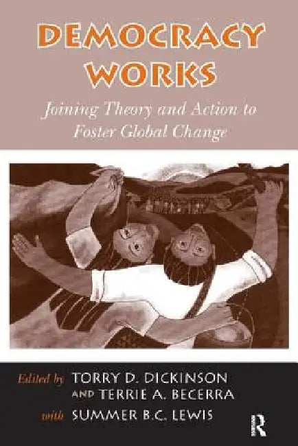 Democracy Works: Joining Theory and Action to Foster Global Change by Torry D. Dickinson