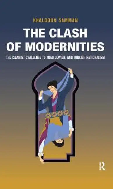 Clash of Modernities: The Making and Unmaking of the New Jew, Turk, and Arab and the Islamist Challenge by Khaldoun Samman