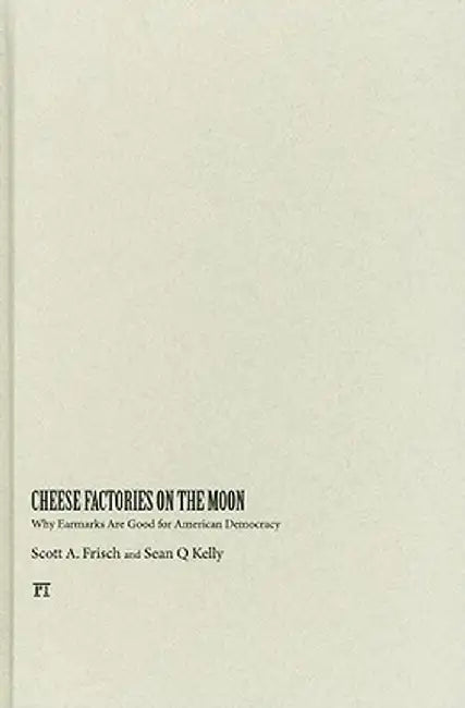 Cheese Factories on the Moon: Why Earmarks Are Good for American Democracy by Scott A. Frisch