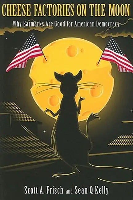 Cheese Factories on the Moon: Why Earmarks Are Good for American Democracy by Scott A. Frisch