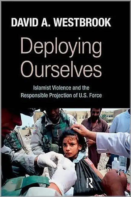 Deploying Ourselves: Islamist Violence, Globalization, and the Responsible Projection of U.S. Force by David A. Westbrook