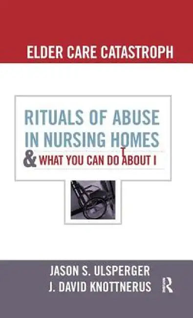 Elder Care Catastrophe: Rituals of Abuse in Nursing Homes and What You Can Do About it by Jason Ulsperger