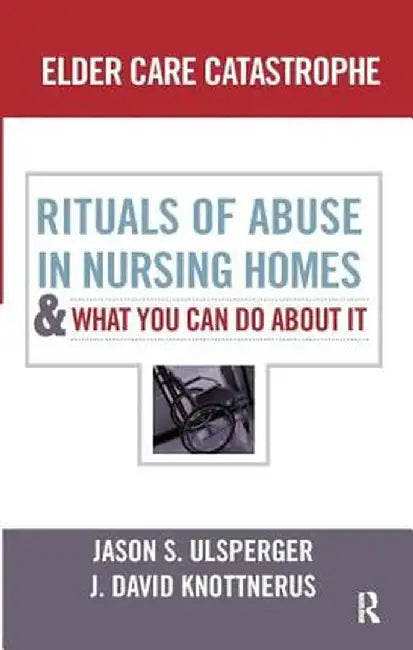 Elder Care Catastrophe: Rituals of Abuse in Nursing Homes and What You Can Do about It by Jason Ulsperger