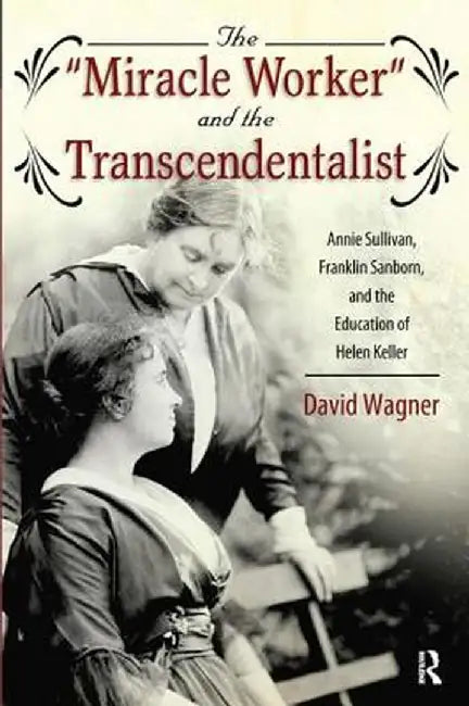 Miracle Worker and the Transcendentalist: Annie Sullivan, Franklin Sanborn, and the Education of Helen Keller by David Wagner