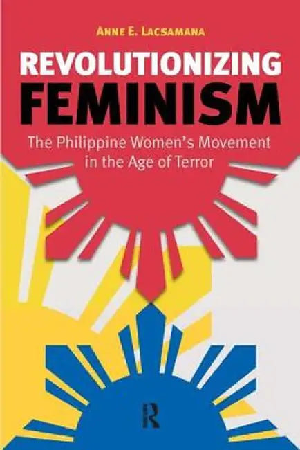Revolutionizing Feminism: The Philippine Women's Movement in the Age of Terror by Anne E. Lacsamana