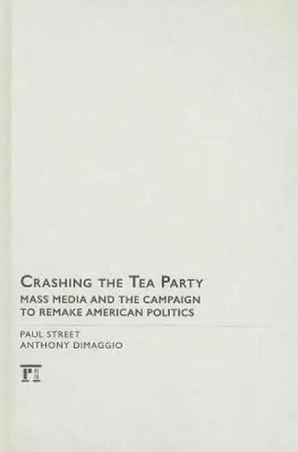 Crashing the Tea Party: Mass Media and the Campaign to Remake American Politics by Paul Street