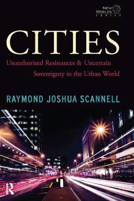 Cities: Unauthorized Resistances and Uncertain Sovereignty in the Urban World by Raymond Joshua Scannell