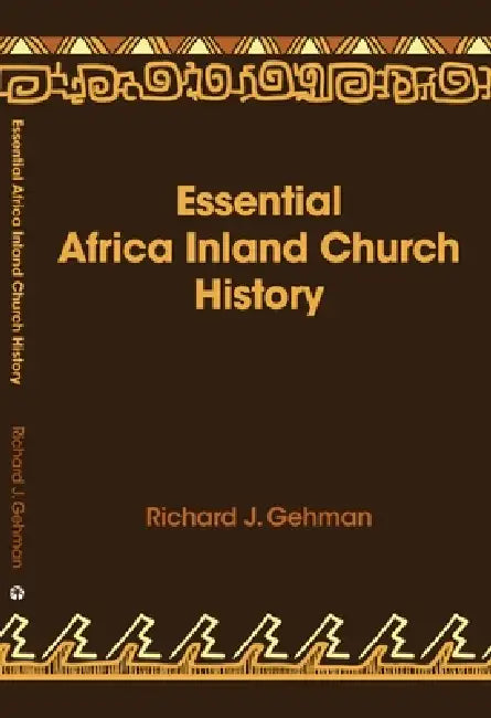 Essential Africa Inland Church History: Birth and Growth 1895 - 2015 by Richard J. Gehman