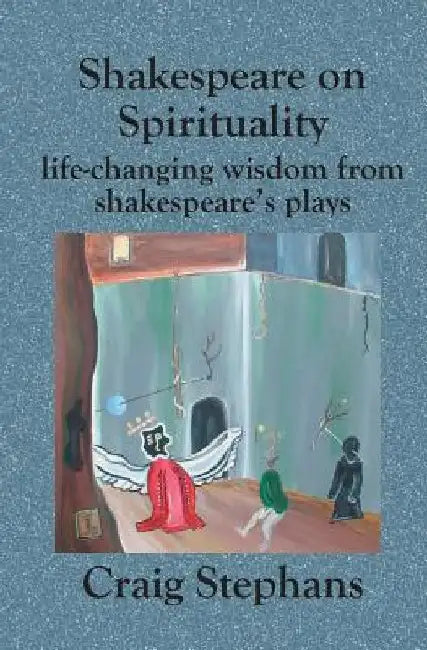 Shakespeare On Spirituality: Life-Changing Wisdom from Shakespeare's Plays by Craig Stephans