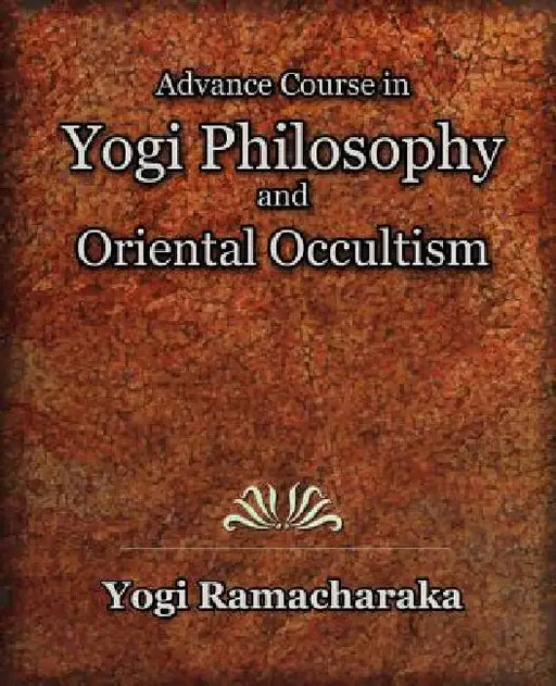 Advance Course in Yogi Philosophy and Oriental Occultism by Yogi Ramacharaka