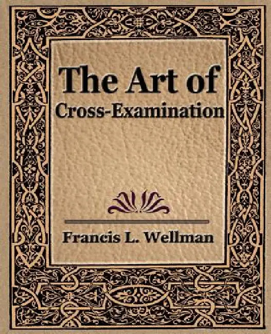 The Art of Cross Examination by L. Wellman Francis L. Wellman, Francis L. Wellman