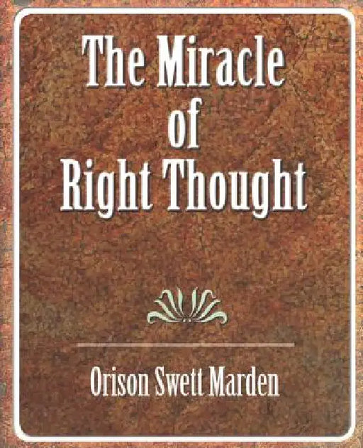The Miracle of Right Thought by Orison Swett Marden, Orison Swett Marden
