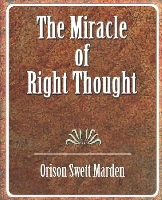The Miracle of Right Thought by Orison Swett Marden, Orison Swett Marden