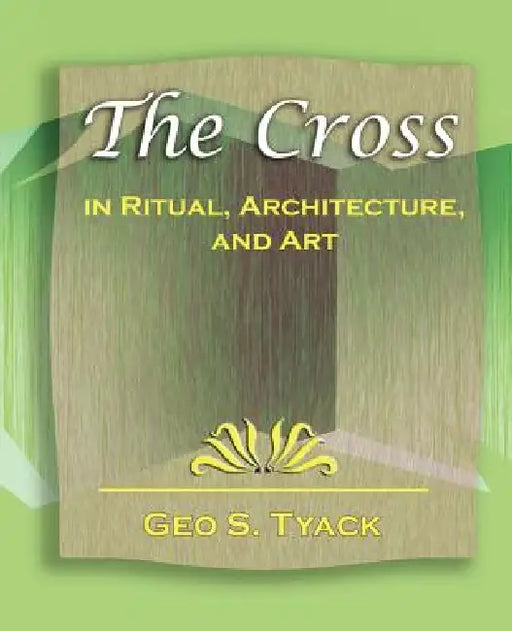 The Cross in Ritual, Architecture, and Art - 1896 by S. Tyack Geo S. Tyack, Geo S. Tyack