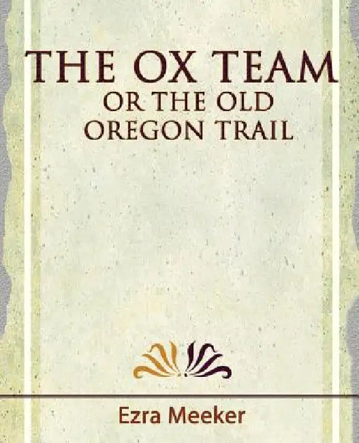The Ox Team or the Old Oregon Trail - 1909 by Meeker Ezra Meeker, Ezra Meeker