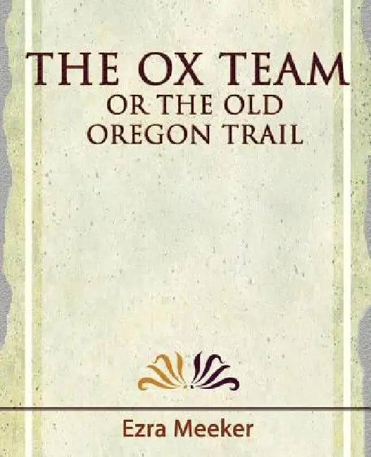 The Ox Team or the Old Oregon Trail - 1909 by Meeker Ezra Meeker, Ezra Meeker