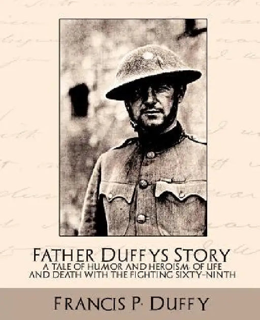Father Duffy's Story a Tale of Humor and Heroism, of Life and Death with the Fighting Sixty-Ninth by P. Duffy Francis P. Duffy, Francis P. Duffy
