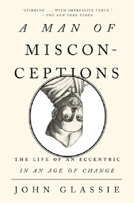 A Man of Misconceptions: The Life of an Eccentric in an Age of Change by John Glassie