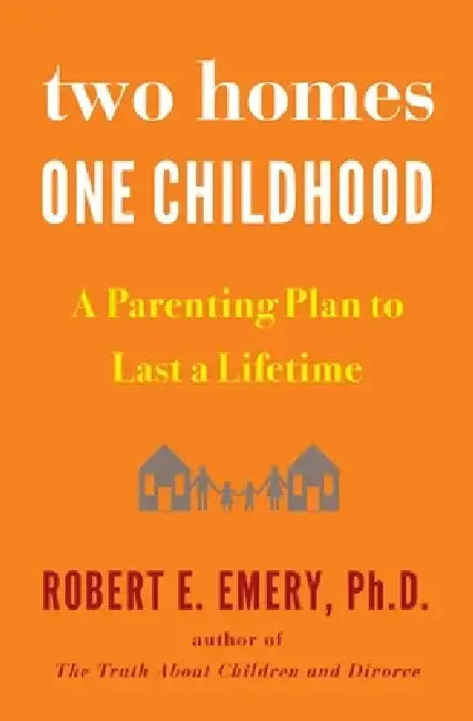 Two Homes, One Childhood: A Parenting Plan to Last a Lifetime by Robert E. Emery