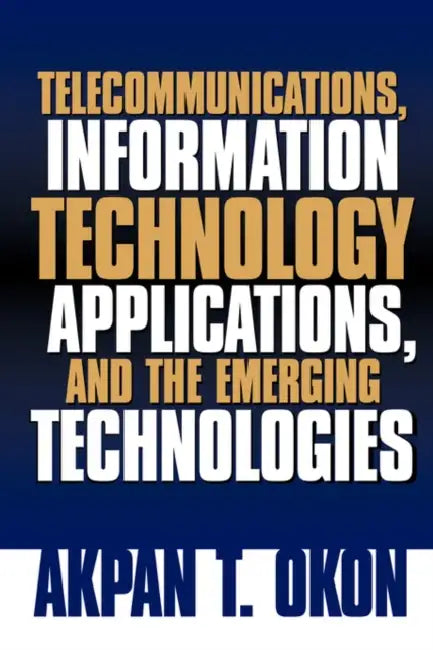 Telecommunications, Information Technology Applications, and The Emerging Technologies by Akpan T. Okon