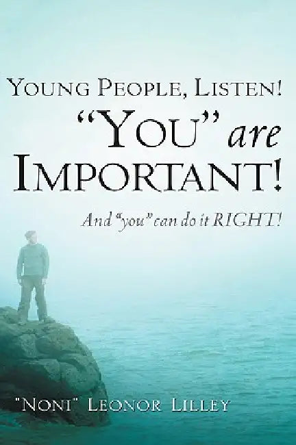 Young People, Listen! "You" are important! And "you" can do it RIGHT! by Noni Leonor Lilley